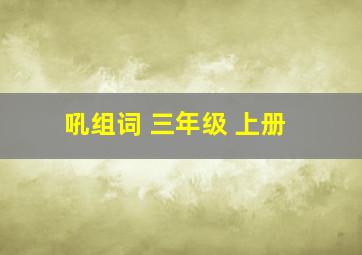 吼组词 三年级 上册